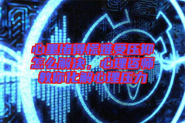 心里堵得慌難受壓抑怎么解決，心理咨師教你化解心理壓力