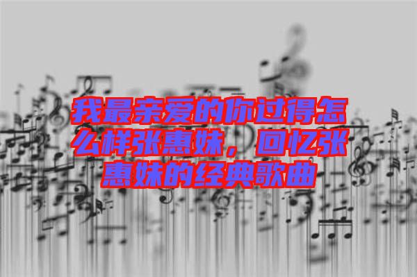 我最親愛的你過得怎么樣張惠妹，回憶張惠妹的經(jīng)典歌曲