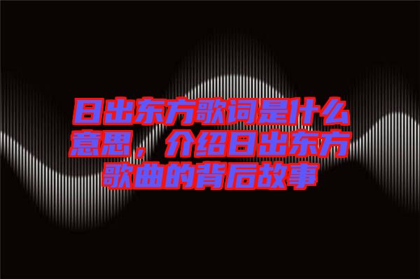 日出東方歌詞是什么意思，介紹日出東方歌曲的背后故事