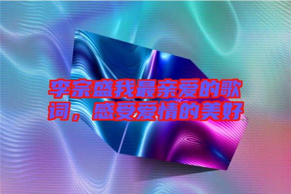 李宗盛我最親愛(ài)的歌詞，感受愛(ài)情的美好