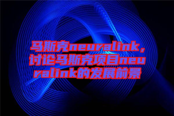 馬斯克neuralink，討論馬斯克項目neuralink的發(fā)展前景