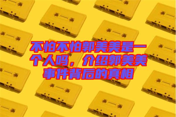 不怕不怕郭美美是一個人嗎，介紹郭美美事件背后的真相