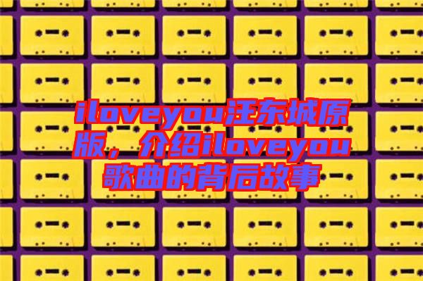 iloveyou汪東城原版，介紹iloveyou歌曲的背后故事