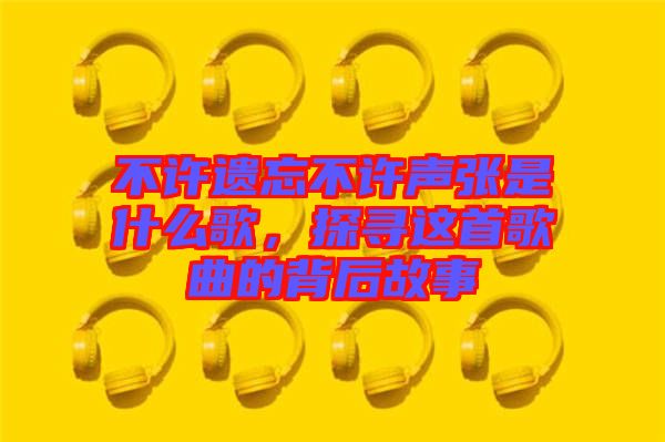 不許遺忘不許聲張是什么歌，探尋這首歌曲的背后故事