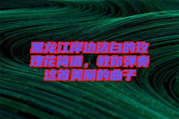 黑龍江岸邊潔白的玫瑰花簡譜，教你彈奏這首美麗的曲子