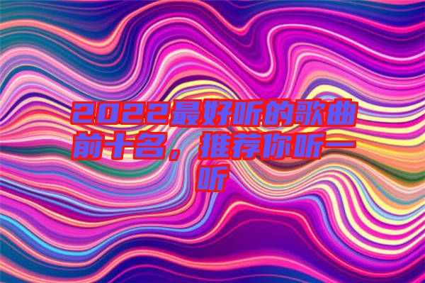 2022最好聽的歌曲前十名，推薦你聽一聽