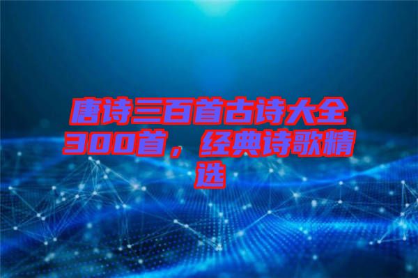 唐詩三百首古詩大全300首，經(jīng)典詩歌精選