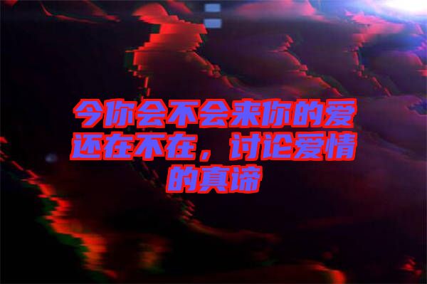今你會不會來你的愛還在不在，討論愛情的真諦