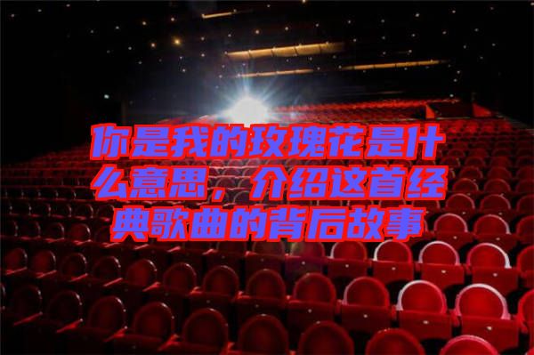 你是我的玫瑰花是什么意思，介紹這首經(jīng)典歌曲的背后故事