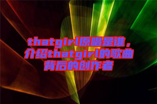 thatgirl原唱是誰，介紹thatgirl的歌曲背后的創(chuàng)作者