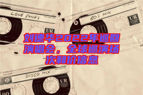 劉德華2022年巡回演唱會，全球巡演場次和價信息
