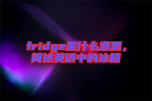 fridge是什么意思，簡述英語中的冰箱
