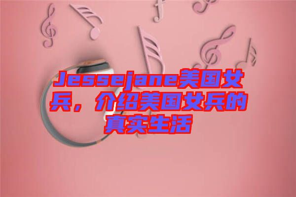 Jessejane美國女兵，介紹美國女兵的真實生活