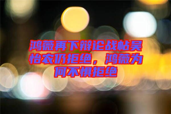 鴻薇再下辯論戰(zhàn)帖吳怡農(nóng)仍拒絕，鴻薇為何不懼拒絕