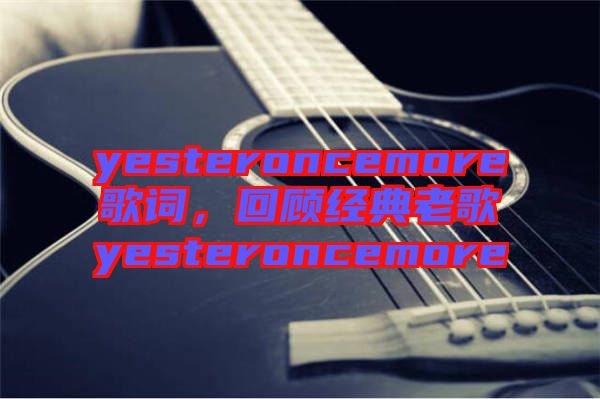 yesteroncemore歌詞，回顧經(jīng)典老歌yesteroncemore