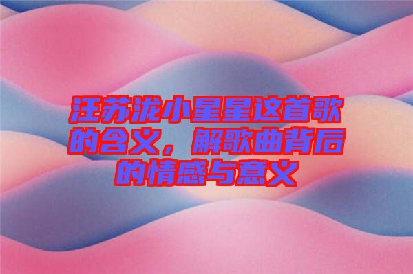 汪蘇瀧小星星這首歌的含義，解歌曲背后的情感與意義