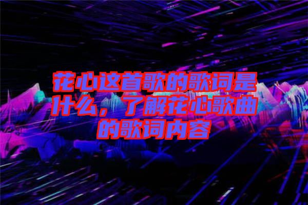 花心這首歌的歌詞是什么，了解花心歌曲的歌詞內(nèi)容