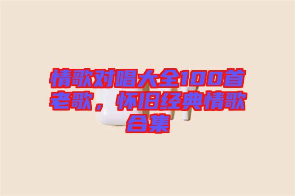 情歌對唱大全100首老歌，懷舊經(jīng)典情歌合集