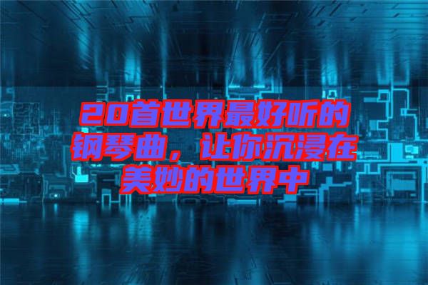 20首世界最好聽的鋼琴曲，讓你沉浸在美妙的世界中