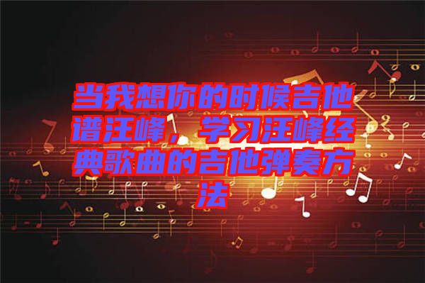 當(dāng)我想你的時候吉他譜汪峰，學(xué)習(xí)汪峰經(jīng)典歌曲的吉他彈奏方法