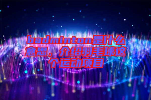 badminton是什么意思，介紹羽毛球這個(gè)運(yùn)動(dòng)項(xiàng)目