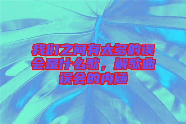 我們之間有太多的誤會是什么歌，解歌曲誤會的內(nèi)涵