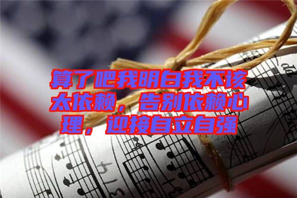 算了吧我明白我不該太依賴，告別依賴心理，迎接自立自強(qiáng)