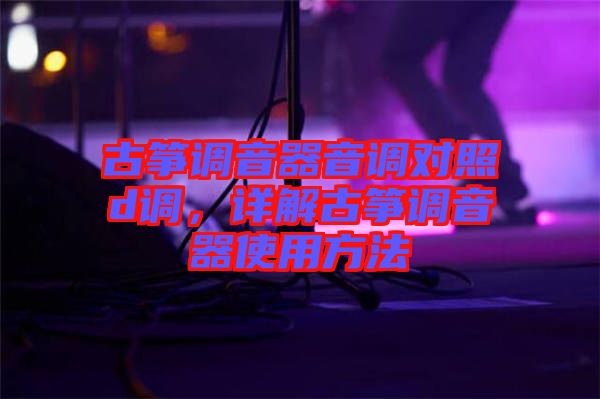 古箏調(diào)音器音調(diào)對(duì)照d調(diào)，詳解古箏調(diào)音器使用方法
