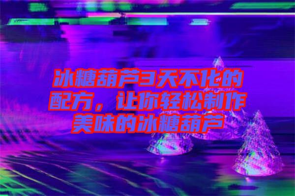 冰糖葫蘆3天不化的配方，讓你輕松制作美味的冰糖葫蘆