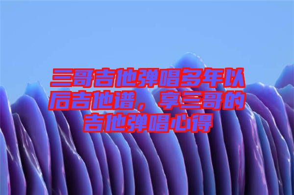 三哥吉他彈唱多年以后吉他譜，享三哥的吉他彈唱心得