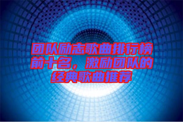 團(tuán)隊(duì)勵(lì)志歌曲排行榜前十名，激勵(lì)團(tuán)隊(duì)的經(jīng)典歌曲推薦