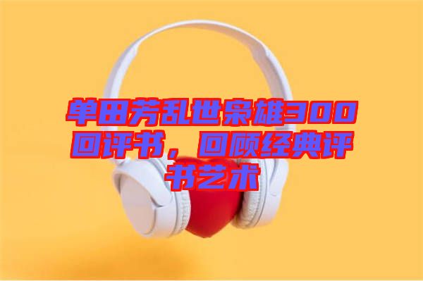 單田芳亂世梟雄300回評書，回顧經(jīng)典評書藝術
