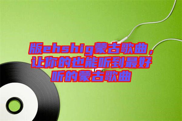 版ehshig蒙古歌曲，讓你的也能聽(tīng)到最好聽(tīng)的蒙古歌曲