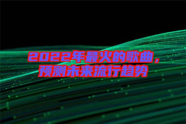 2022年最火的歌曲，預(yù)測(cè)未來(lái)流行趨勢(shì)
