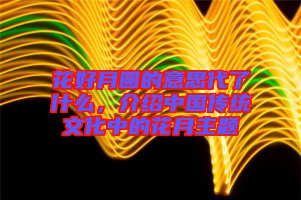 花好月圓的意思代了什么，介紹中國傳統(tǒng)文化中的花月主題