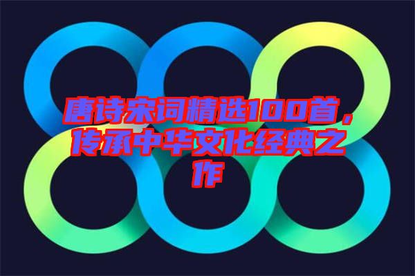 唐詩宋詞精選100首，傳承中華文化經(jīng)典之作