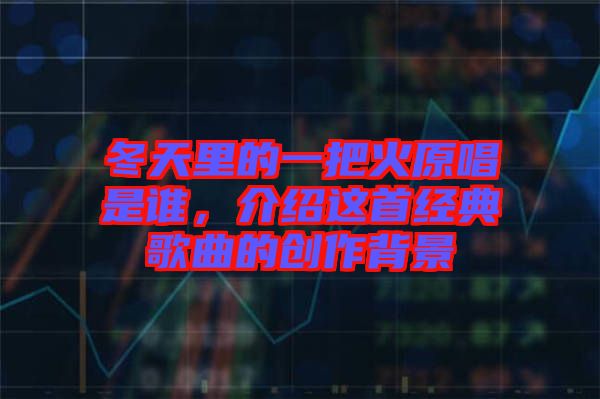 冬天里的一把火原唱是誰，介紹這首經(jīng)典歌曲的創(chuàng)作背景
