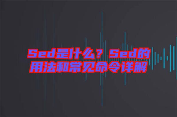Sed是什么？Sed的用法和常見命令詳解