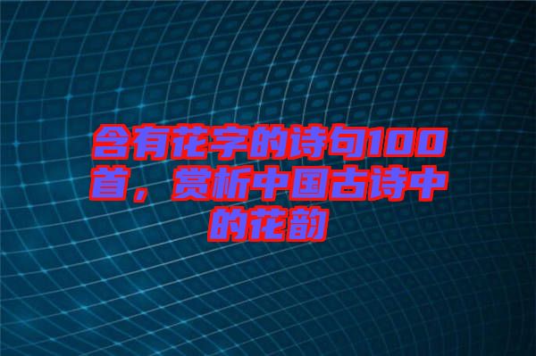 含有花字的詩句100首，賞析中國古詩中的花韻