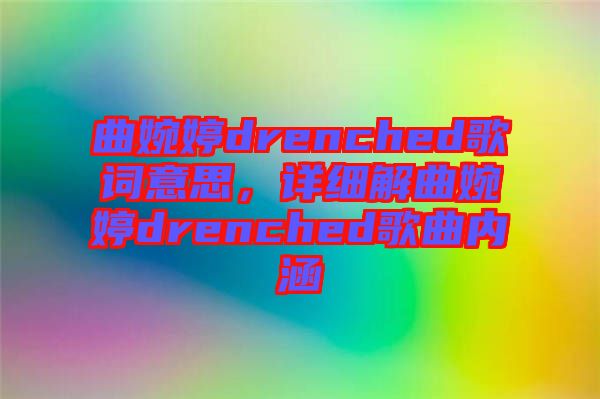 曲婉婷drenched歌詞意思，詳細解曲婉婷drenched歌曲內(nèi)涵