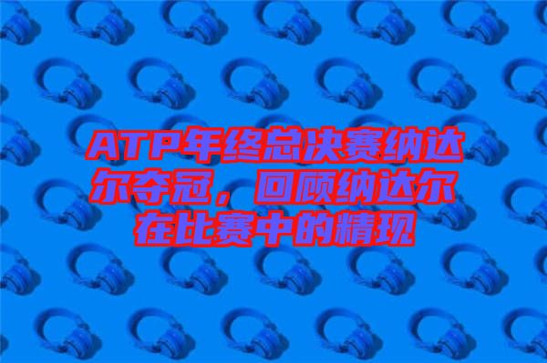 ATP年終總決賽納達(dá)爾奪冠，回顧納達(dá)爾在比賽中的精現(xiàn)