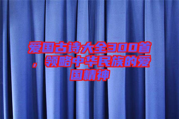 愛國古詩大全300首，領(lǐng)略中華民族的愛國精神