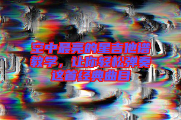 空中最亮的星吉他譜教學，讓你輕松彈奏這首經(jīng)典曲目
