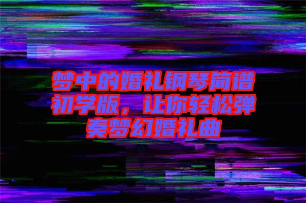 夢(mèng)中的婚禮鋼琴簡(jiǎn)譜初學(xué)版，讓你輕松彈奏夢(mèng)幻婚禮曲