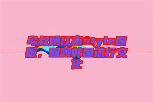 鳥叔跳江南style原版，回顧韓國流行文化
