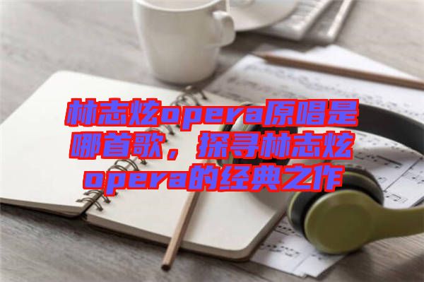 林志炫opera原唱是哪首歌，探尋林志炫opera的經(jīng)典之作