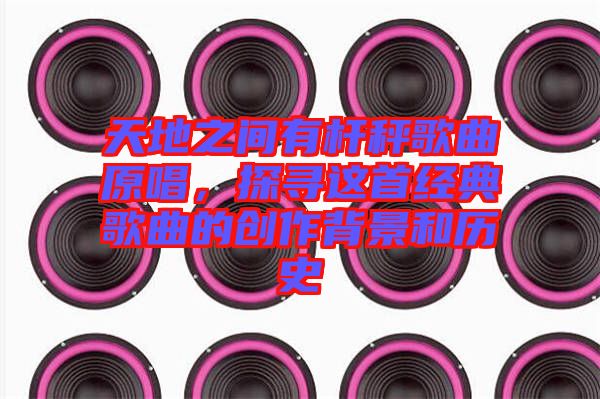 天地之間有桿秤歌曲原唱，探尋這首經(jīng)典歌曲的創(chuàng)作背景和歷史