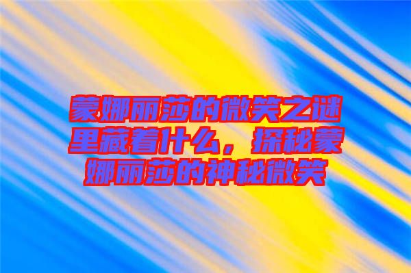 蒙娜麗莎的微笑之謎里藏著什么，探秘蒙娜麗莎的神秘微笑