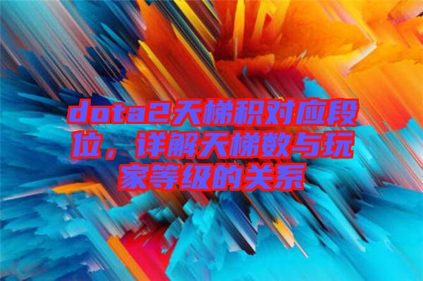 dota2天梯積對(duì)應(yīng)段位，詳解天梯數(shù)與玩家等級(jí)的關(guān)系