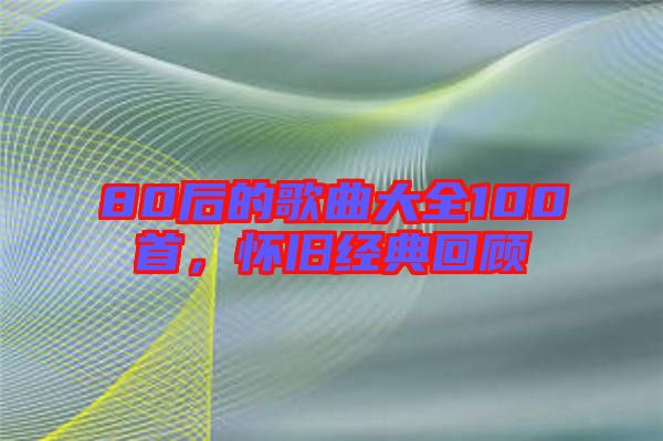 80后的歌曲大全100首，懷舊經典回顧